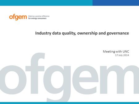 Industry data quality, ownership and governance Meeting with UNC 17 July 2014.