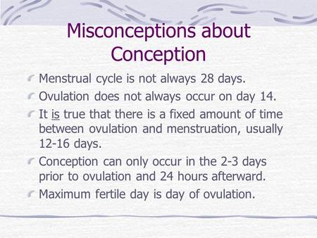 Misconceptions about Conception Menstrual cycle is not always 28 days. Ovulation does not always occur on day 14. It is true that there is a fixed amount.