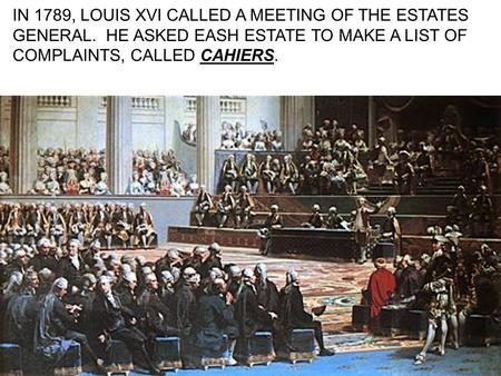 IN 1789, LOUIS XVI CALLED A MEETING OF THE ESTATES GENERAL. HE ASKED EASH ESTATE TO MAKE A LIST OF COMPLAINTS, CALLED CAHIERS.