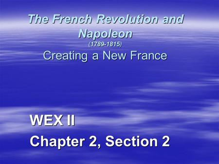 The French Revolution and Napoleon (1789-1815) Creating a New France WEX II Chapter 2, Section 2.