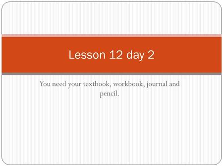 You need your textbook, workbook, journal and pencil. Lesson 12 day 2.