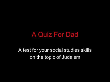 A Quiz For Dad A test for your social studies skills on the topic of Judaism.