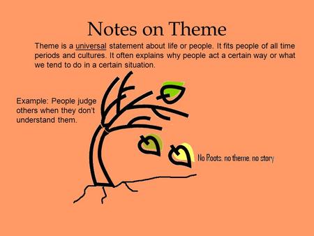Notes on Theme Theme is a universal statement about life or people. It fits people of all time periods and cultures. It often explains why people act.