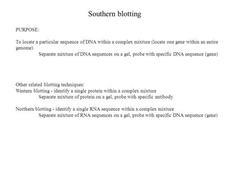 Southern blotting PURPOSE: To locate a particular sequence of DNA within a complex mixture (locate one gene within an entire genome) Separate mixture of.