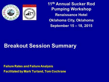 11 th Annual Sucker Rod Pumping Workshop Renaissance Hotel Oklahoma City, Oklahoma September 15 – 18, 2015 Breakout Session Summary Failure Rates and Failure.