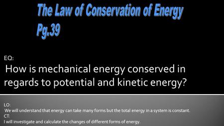 EQ: How is mechanical energy conserved in regards to potential and kinetic energy? LO: We will understand that energy can take many forms but the total.