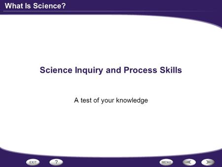What Is Science? Science Inquiry and Process Skills A test of your knowledge.