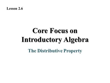 The Distributive Property Core Focus on Introductory Algebra Lesson 2.6.