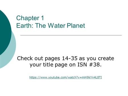 Chapter 1 Earth: The Water Planet Check out pages 14-35 as you create your title page on ISN #38. https://www.youtube.com/watch?v=mH9kYn4L8TI.
