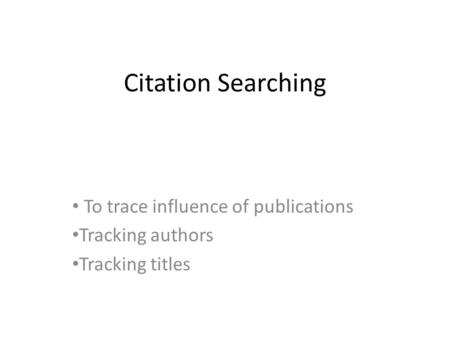 Citation Searching To trace influence of publications Tracking authors Tracking titles.