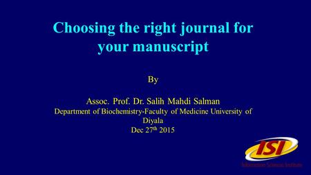 Choosing the right journal for your manuscript By Assoc. Prof. Dr. Salih Mahdi Salman Department of Biochemistry-Faculty of Medicine University of Diyala.