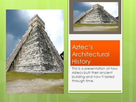 Aztec’s Architectural History This is a presentation of how Aztecs built their ancient building and how it lasted through time.