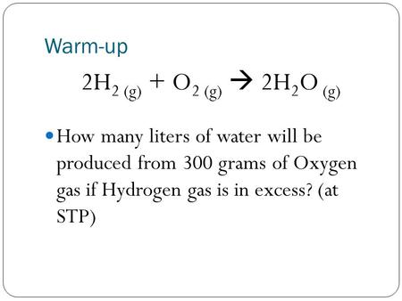 Warm-up 2H 2 (g) + O 2 (g)  2H 2 O (g) How many liters of water will be produced from 300 grams of Oxygen gas if Hydrogen gas is in excess? (at STP)