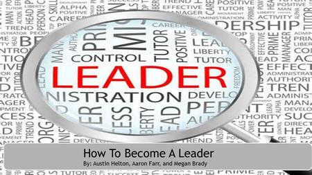 How to become a leader How To Become A Leader By: Austin Helton, Aaron Farr, and Megan Brady.