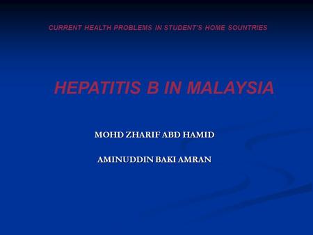 CURRENT HEALTH PROBLEMS IN STUDENT'S HOME SOUNTRIES HEPATITIS B IN MALAYSIA MOHD ZHARIF ABD HAMID AMINUDDIN BAKI AMRAN.