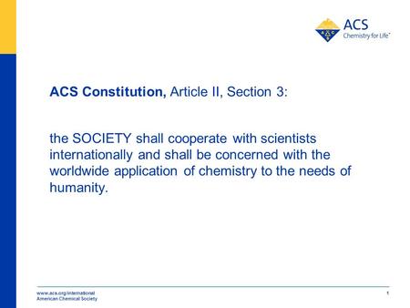 Www.acs.org/international American Chemical Society 1 ACS Constitution, Article II, Section 3: the SOCIETY shall cooperate with scientists internationally.