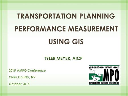 TRANSPORTATION PLANNING PERFORMANCE MEASUREMENT USING GIS TYLER MEYER, AICP 2015 AMPO Conference Clark County, NV October 2015.