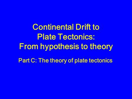 Continental Drift to Plate Tectonics: From hypothesis to theory Part C: The theory of plate tectonics.