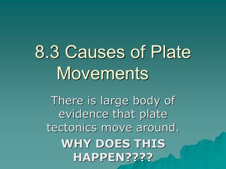 8.3 Causes of Plate Movements There is large body of evidence that plate tectonics move around. WHY DOES THIS HAPPEN????
