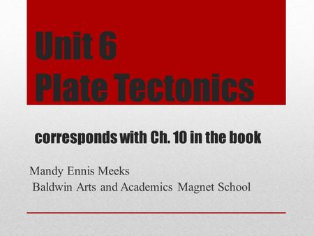 Unit 6 Plate Tectonics corresponds with Ch. 10 in the book Mandy Ennis Meeks Baldwin Arts and Academics Magnet School.