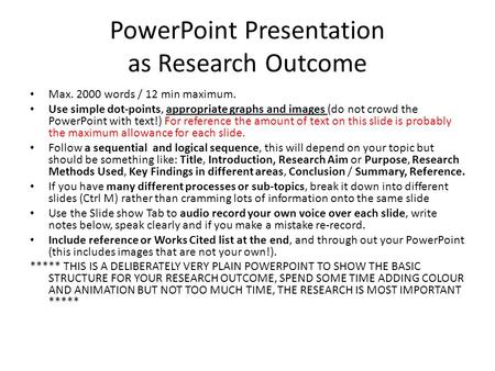 PowerPoint Presentation as Research Outcome Max. 2000 words / 12 min maximum. Use simple dot-points, appropriate graphs and images (do not crowd the PowerPoint.