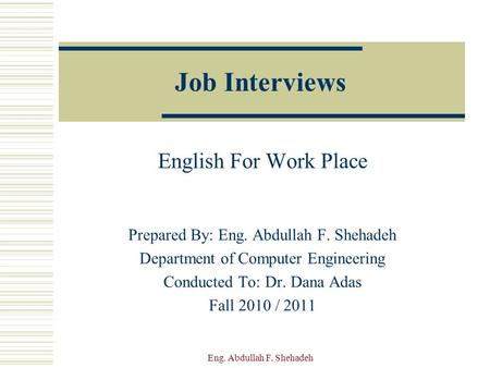 Job Interviews English For Work Place Prepared By: Eng. Abdullah F. Shehadeh Department of Computer Engineering Conducted To: Dr. Dana Adas Fall 2010.