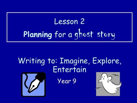 Lesson 2 Planning for a ghost story Writing to: Imagine, Explore, Entertain Year 9.