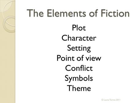 The Elements of Fiction Plot Character Setting Point of view Conflict Symbols Theme © Laura Torres 2011.