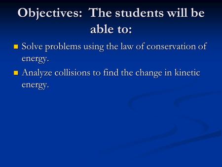 Objectives: The students will be able to: Solve problems using the law of conservation of energy. Solve problems using the law of conservation of energy.