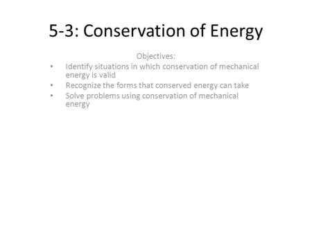 5-3: Conservation of Energy Objectives: Identify situations in which conservation of mechanical energy is valid Recognize the forms that conserved energy.