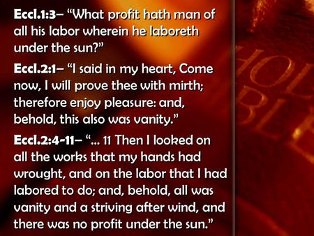 Eccl.1:3 – “What profit hath man of all his labor wherein he laboreth under the sun?” Eccl.2:1 – “I said in my heart, Come now, I will prove thee with.