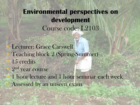 Environmental perspectives on development Course code: L2103  Lecturer: Grace Carswell  Teaching block 2 (Spring-Summer)  15 credits  2 nd year course.