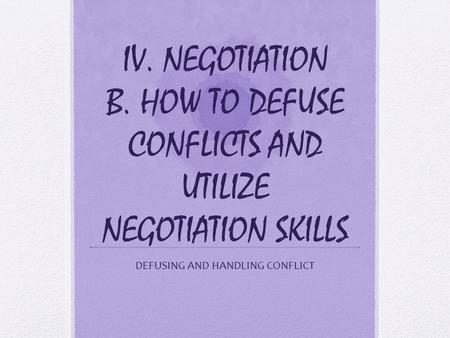 IV. NEGOTIATION B. HOW TO DEFUSE CONFLICTS AND UTILIZE NEGOTIATION SKILLS DEFUSING AND HANDLING CONFLICT.