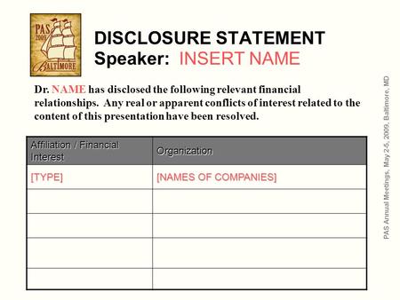 DISCLOSURE STATEMENT Speaker: INSERT NAME Affiliation / Financial Interest Organization [TYPE] [NAMES OF COMPANIES] PAS Annual Meetings, May 2-5, 2009,