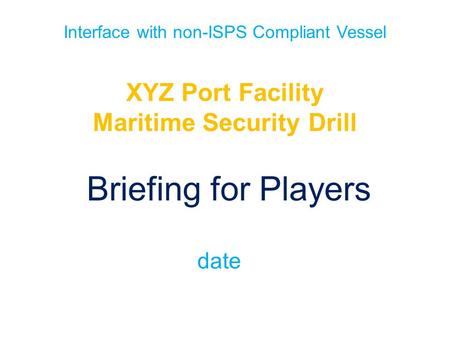 Interface with non-ISPS Compliant Vessel XYZ Port Facility Maritime Security Drill Briefing for Players date.