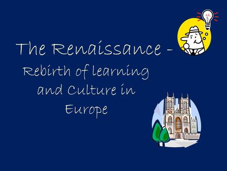 The Renaissance - Rebirth of learning and Culture in Europe.