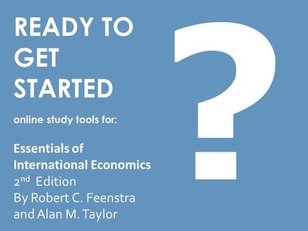 READY TO GET STARTED online study tools for: Essentials of International Economics 2 nd Edition By Robert C. Feenstra and Alan M. Taylor ?