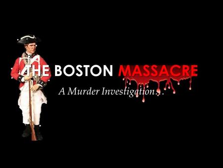 THE BOSTON MASSACRE A Murder Investigation…. Do Now: Why is PERSPECTIVE so important? Provide at least one example supporting your position.
