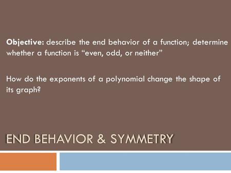 END BEHAVIOR & SYMMETRY Objective: describe the end behavior of a function; determine whether a function is “even, odd, or neither” How do the exponents.
