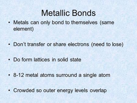 Metallic Bonds Metals can only bond to themselves (same element) Don’t transfer or share electrons (need to lose) Do form lattices in solid state 8-12.
