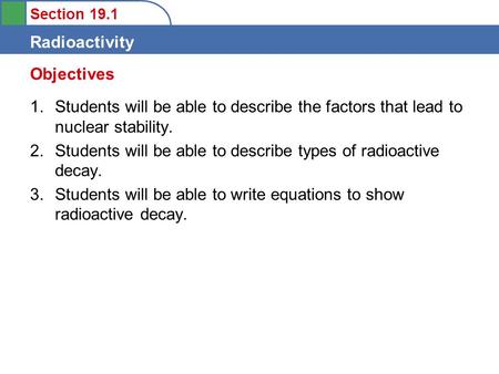 Section 19.1 Radioactivity 1.Students will be able to describe the factors that lead to nuclear stability. 2.Students will be able to describe types of.