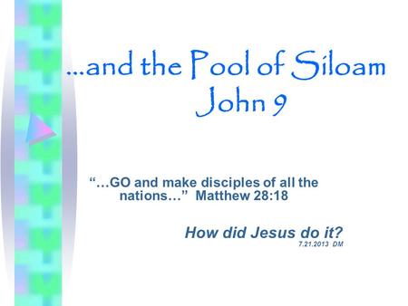 …and the Pool of Siloam John 9 “…GO and make disciples of all the nations…” Matthew 28:18 How did Jesus do it? 7.21.2013 DM.