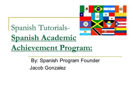 Spanish Tutorials- Spanish Academic Achievement Program: By: Spanish Program Founder Jacob Gonzalez.