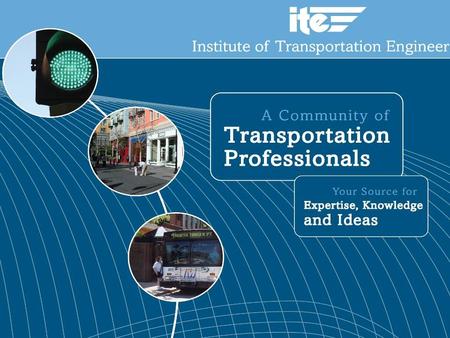 About ITE Core Purpose To advance transportation knowledge and practices for the benefit of society.