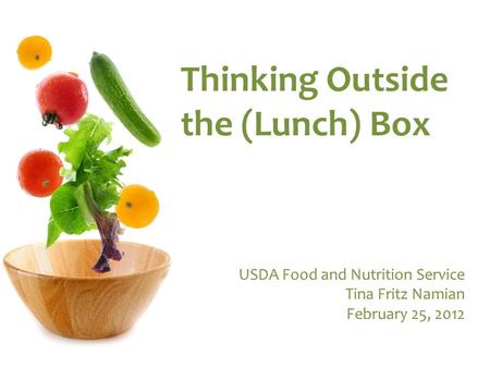 Thinking Outside the (Lunch) Box USDA Food and Nutrition Service Tina Fritz Namian February 25, 2012.