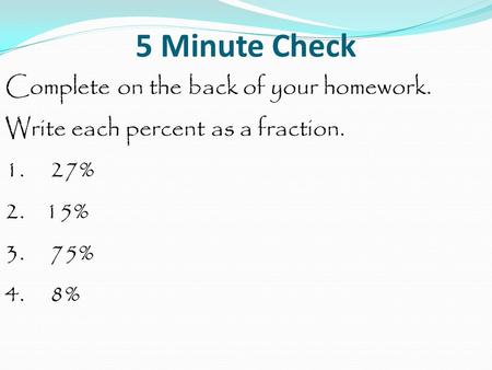 5 Minute Check Complete on the back of your homework. Write each percent as a fraction. 1. 27% 2. 15% 3. 75% 4. 8%