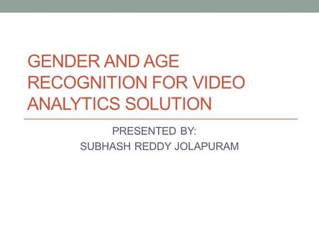GENDER AND AGE RECOGNITION FOR VIDEO ANALYTICS SOLUTION PRESENTED BY: SUBHASH REDDY JOLAPURAM.