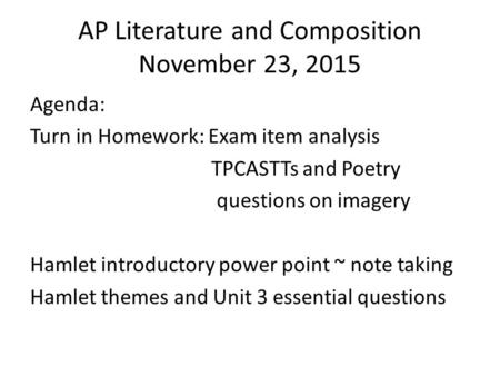 AP Literature and Composition November 23, 2015 Agenda: Turn in Homework: Exam item analysis TPCASTTs and Poetry questions on imagery Hamlet introductory.