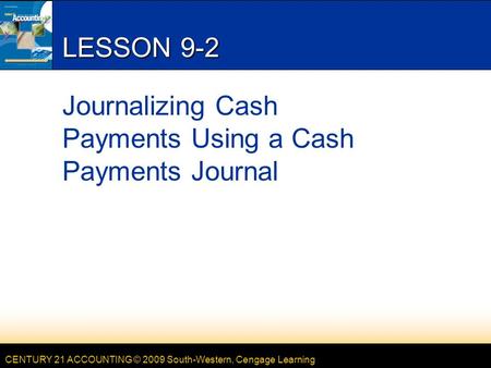 CENTURY 21 ACCOUNTING © 2009 South-Western, Cengage Learning LESSON 9-2 Journalizing Cash Payments Using a Cash Payments Journal.