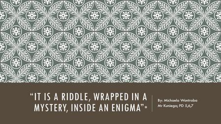 “IT IS A RIDDLE, WRAPPED IN A MYSTERY, INSIDE AN ENIGMA” * By: Michaela Wontroba Mr Kuniega; PD 5,6,7.
